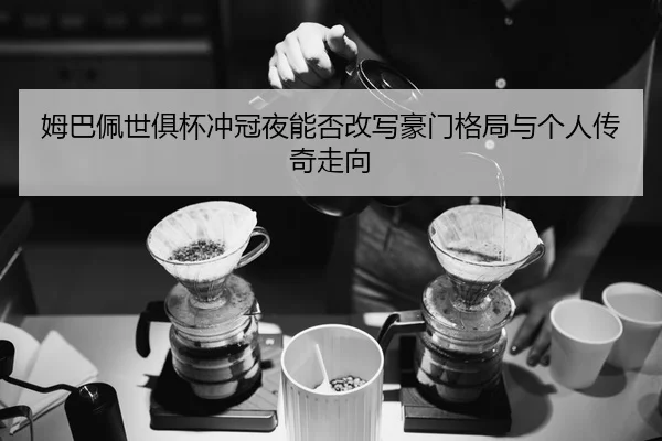 姆巴佩世俱杯冲冠夜能否改写豪门格局与个人传奇走向